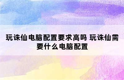 玩诛仙电脑配置要求高吗 玩诛仙需要什么电脑配置